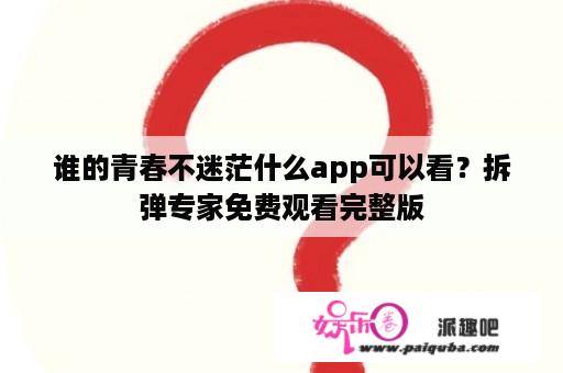 谁的青春不迷茫什么app可以看？拆弹专家免费观看完整版