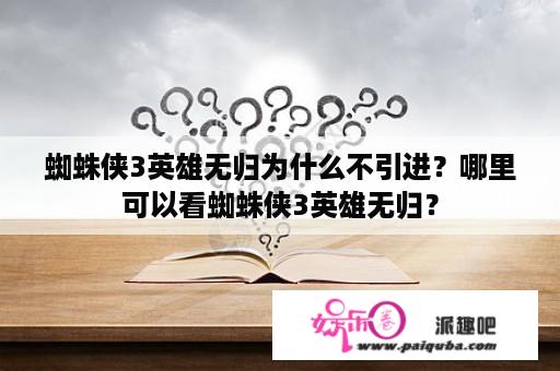 蜘蛛侠3英雄无归为什么不引进？哪里可以看蜘蛛侠3英雄无归？