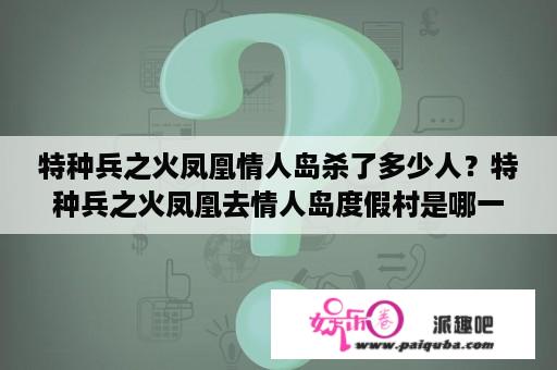 特种兵之火凤凰情人岛杀了多少人？特种兵之火凤凰去情人岛度假村是哪一集？