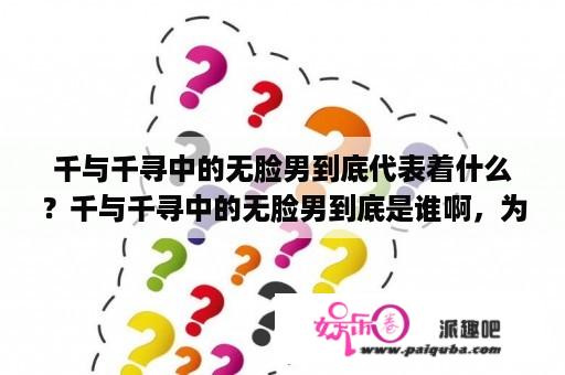 千与千寻中的无脸男到底代表着什么？千与千寻中的无脸男到底是谁啊，为什么一直跟着千寻？