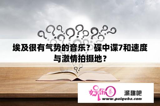 埃及很有气势的音乐？碟中谍7和速度与激情拍摄地？