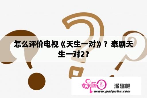 怎么评价电视《天生一对》？泰剧天生一对2？