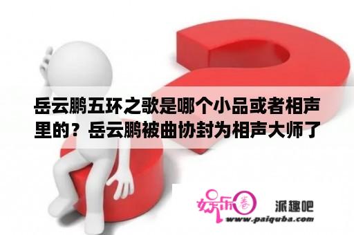 岳云鹏五环之歌是哪个小品或者相声里的？岳云鹏被曲协封为相声大师了吗？