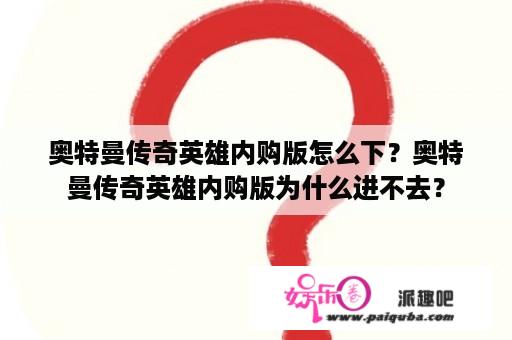 奥特曼传奇英雄内购版怎么下？奥特曼传奇英雄内购版为什么进不去？