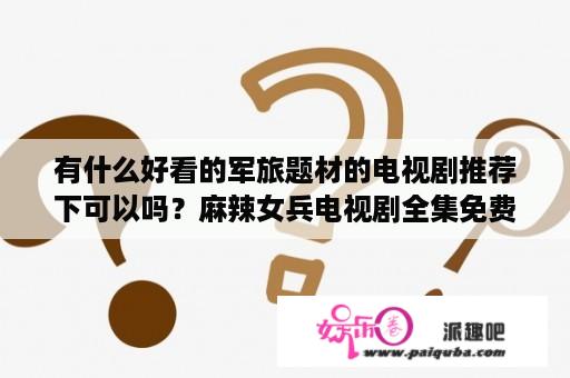 有什么好看的军旅题材的电视剧推荐下可以吗？麻辣女兵电视剧全集免费观看国产