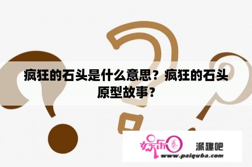 疯狂的石头是什么意思？疯狂的石头原型故事？