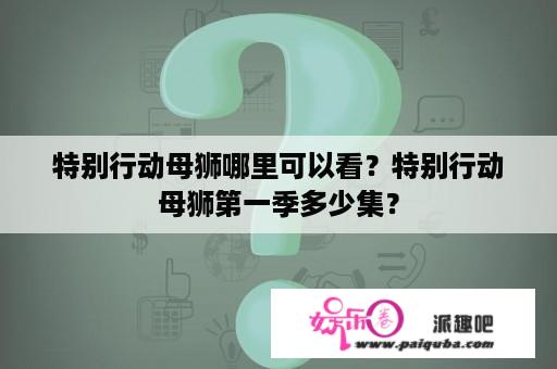 特别行动母狮哪里可以看？特别行动母狮第一季多少集？