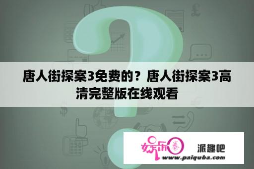 唐人街探案3免费的？唐人街探案3高清完整版在线观看