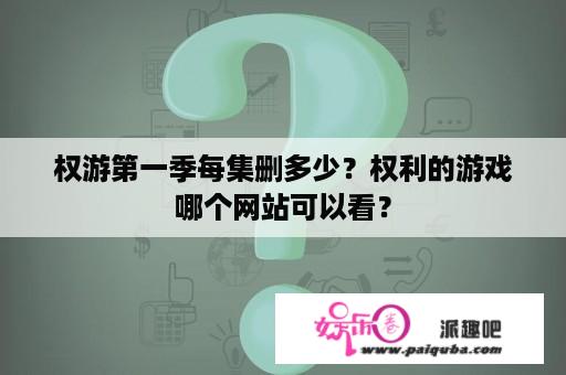 权游第一季每集删多少？权利的游戏哪个网站可以看？