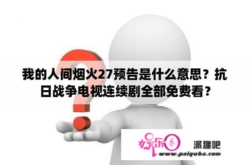 我的人间烟火27预告是什么意思？抗日战争电视连续剧全部免费看？