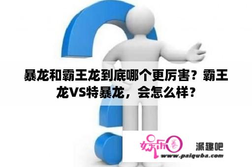 暴龙和霸王龙到底哪个更厉害？霸王龙VS特暴龙，会怎么样？