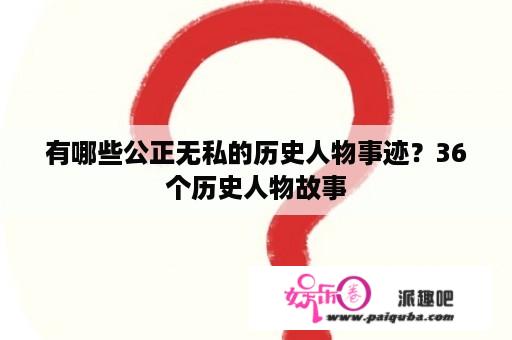 有哪些公正无私的历史人物事迹？36个历史人物故事