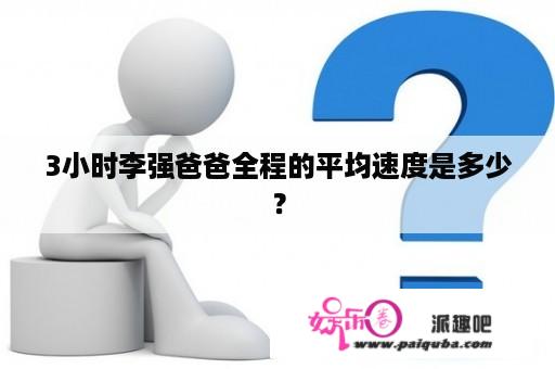 3小时李强爸爸全程的平均速度是多少？