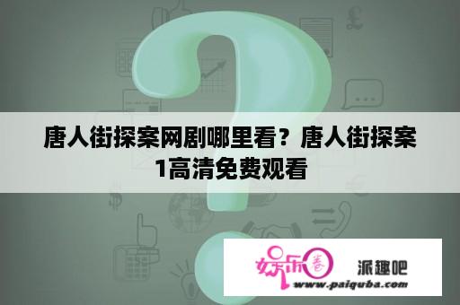 唐人街探案网剧哪里看？唐人街探案1高清免费观看