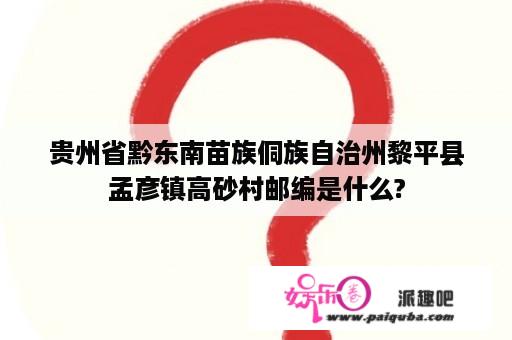 贵州省黔东南苗族侗族自治州黎平县孟彦镇高砂村邮编是什么?