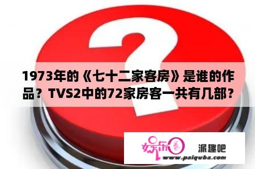 1973年的《七十二家客房》是谁的作品？TVS2中的72家房客一共有几部？