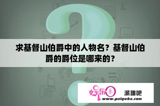 求基督山伯爵中的人物名？基督山伯爵的爵位是哪来的？