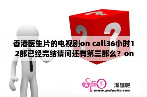 香港医生片的电视剧on call36小时1 2部已经完结请问还有第三部么？oncall36小时有几季？