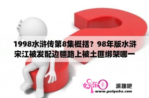 1998水浒传第8集概括？98年版水浒宋江被发配边疆路上被土匪绑架哪一集？