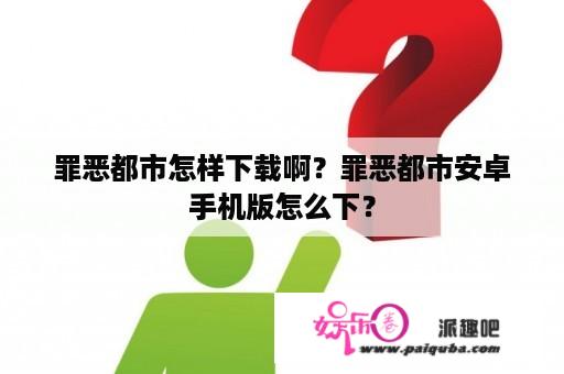 罪恶都市怎样下载啊？罪恶都市安卓手机版怎么下？