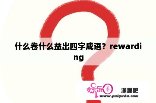 什么卷什么益出四字成语？rewarding