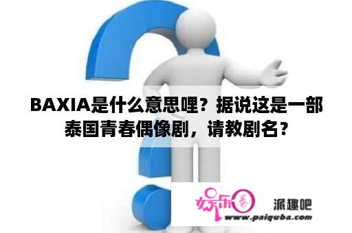 BAXIA是什么意思哩？据说这是一部泰国青春偶像剧，请教剧名？