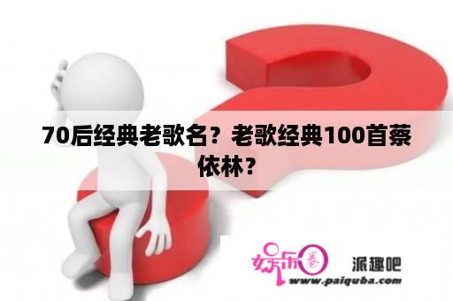 70后经典老歌名？老歌经典100首蔡依林？