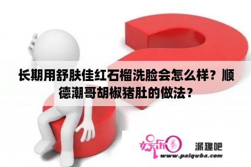 长期用舒肤佳红石榴洗脸会怎么样？顺德潮哥胡椒猪肚的做法？