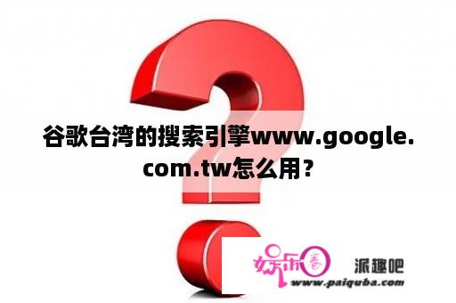 谷歌台湾的搜索引擎www.google.com.tw怎么用？