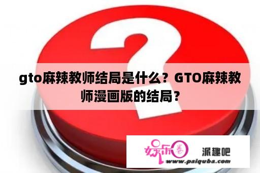 gto麻辣教师结局是什么？GTO麻辣教师漫画版的结局？