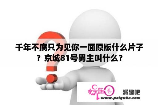 千年不腐只为见你一面原版什么片子？京城81号男主叫什么？