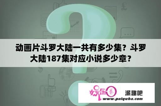 动画片斗罗大陆一共有多少集？斗罗大陆187集对应小说多少章？