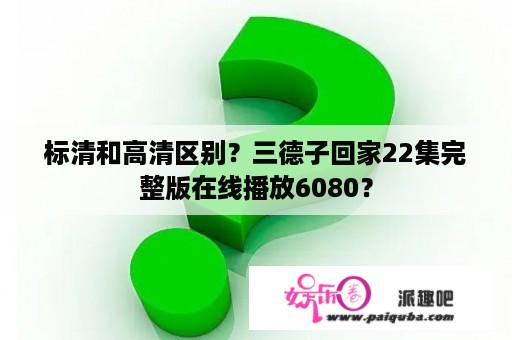 标清和高清区别？三德子回家22集完整版在线播放6080？