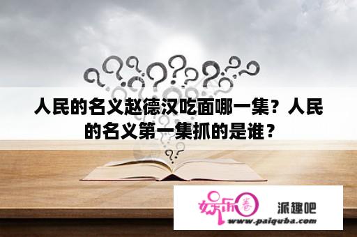 人民的名义赵德汉吃面哪一集？人民的名义第一集抓的是谁？