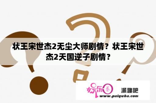 状王宋世杰2无尘大师剧情？状王宋世杰2天国逆子剧情？