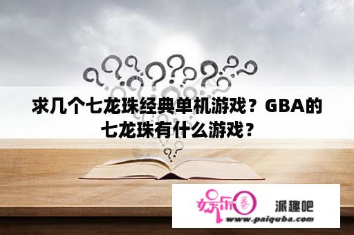 求几个七龙珠经典单机游戏？GBA的七龙珠有什么游戏？