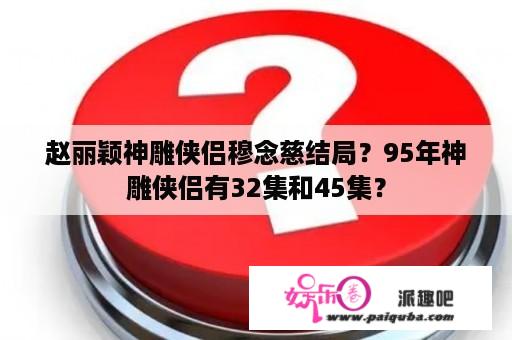 赵丽颖神雕侠侣穆念慈结局？95年神雕侠侣有32集和45集？