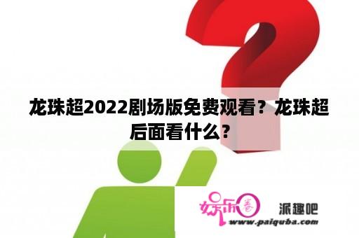 龙珠超2022剧场版免费观看？龙珠超后面看什么？