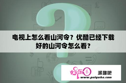 电视上怎么看山河令？优酷已经下载好的山河令怎么看？