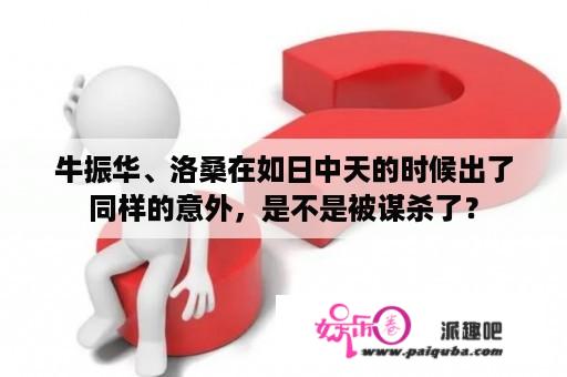 牛振华、洛桑在如日中天的时候出了同样的意外，是不是被谋杀了？