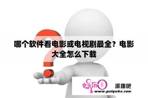 哪个软件看电影或电视剧最全？电影大全怎么下载