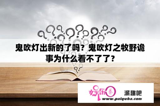 鬼吹灯出新的了吗？鬼吹灯之牧野诡事为什么看不了了？