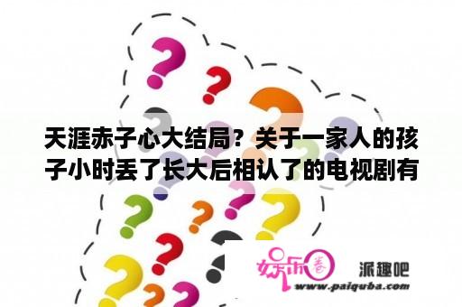 天涯赤子心大结局？关于一家人的孩子小时丢了长大后相认了的电视剧有哪些？