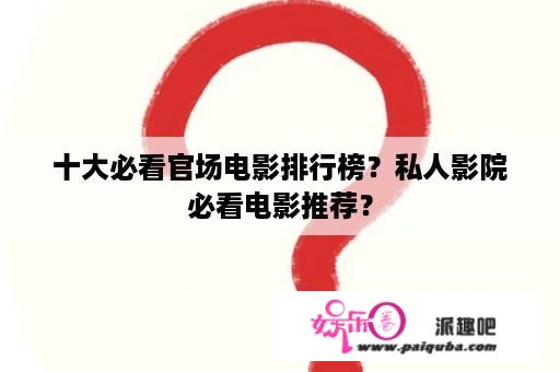 十大必看官场电影排行榜？私人影院必看电影推荐？