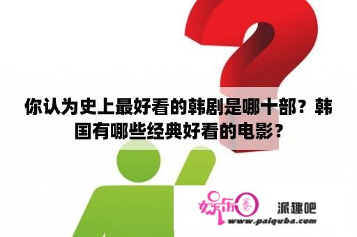 你认为史上最好看的韩剧是哪十部？韩国有哪些经典好看的电影？