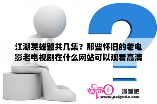 江湖英雄盟共几集？那些怀旧的老电影老电视剧在什么网站可以观看高清晰的呢？