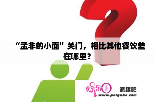 “孟非的小面”关门，相比其他餐饮差在哪里？