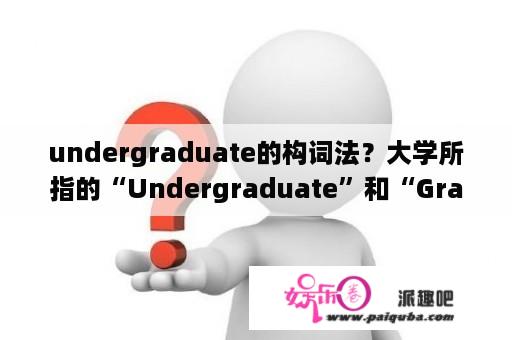 undergraduate的构词法？大学所指的“Undergraduate”和“Graduate”分别是什么意思？