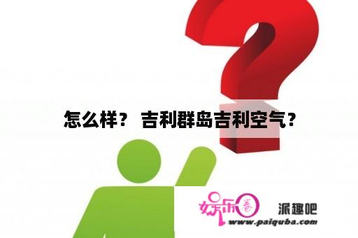 怎么样？ 吉利群岛吉利空气？