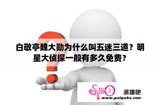 白敬亭魏大勋为什么叫五迷三道？明星大侦探一般有多久免费？